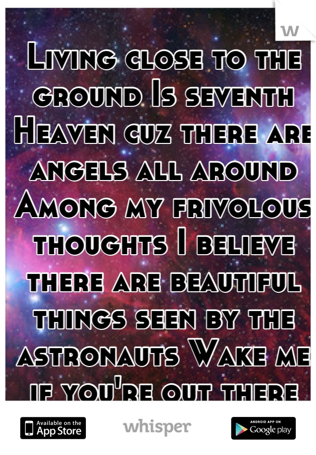 Living close to the ground Is seventh Heaven cuz there are angels all around Among my frivolous thoughts I believe there are beautiful things seen by the astronauts Wake me if you're out there