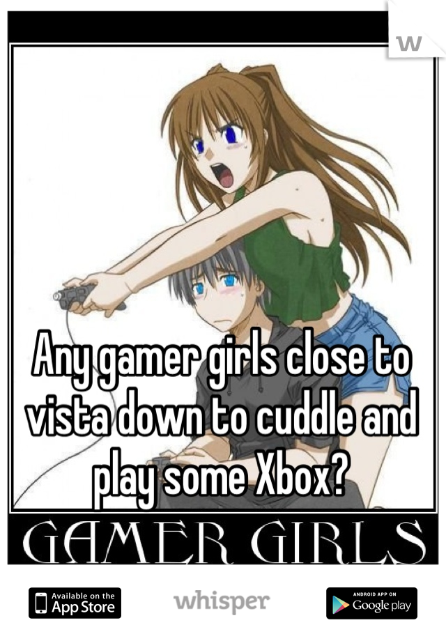 Any gamer girls close to vista down to cuddle and play some Xbox?