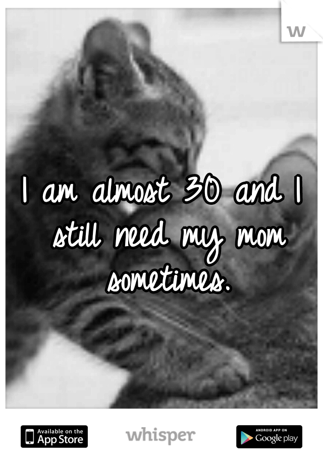 I am almost 30 and I still need my mom sometimes.