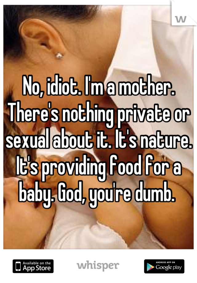 No, idiot. I'm a mother. There's nothing private or sexual about it. It's nature. It's providing food for a baby. God, you're dumb. 