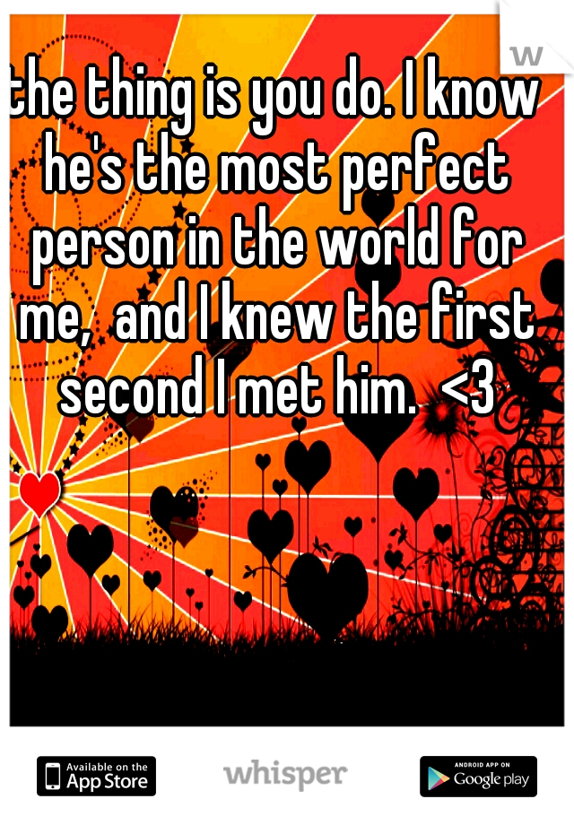the thing is you do. I know he's the most perfect person in the world for me,  and I knew the first second I met him.  <3