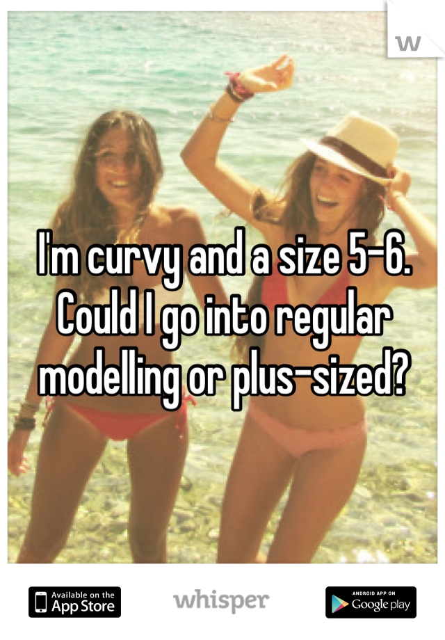 I'm curvy and a size 5-6. Could I go into regular modelling or plus-sized?
