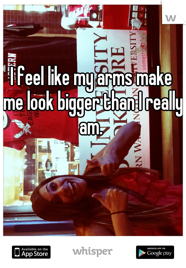 I feel like my arms make me look bigger than I really am. 