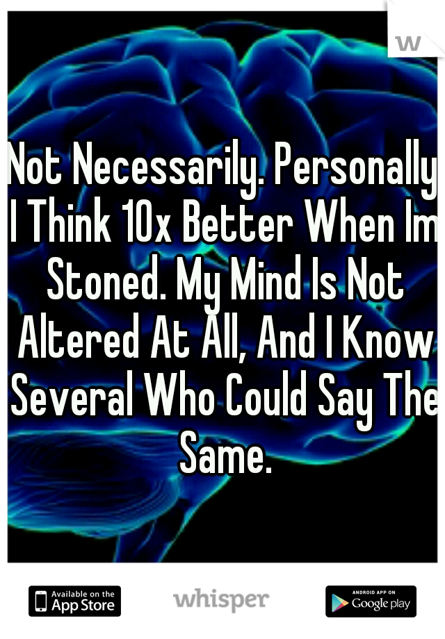 Not Necessarily. Personally I Think 10x Better When Im Stoned. My Mind Is Not Altered At All, And I Know Several Who Could Say The Same.