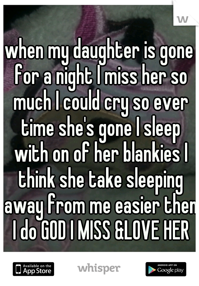 when my daughter is gone for a night I miss her so much I could cry so ever time she's gone I sleep with on of her blankies I think she take sleeping away from me easier then I do GOD I MISS &LOVE HER