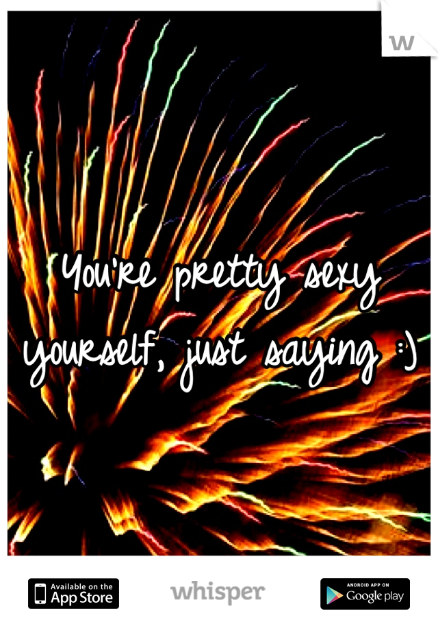 You're pretty sexy
yourself, just saying :)