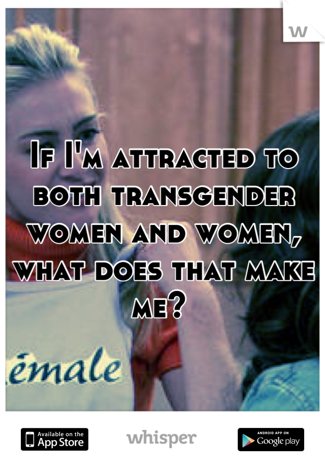 If I'm attracted to both transgender women and women, what does that make me? 