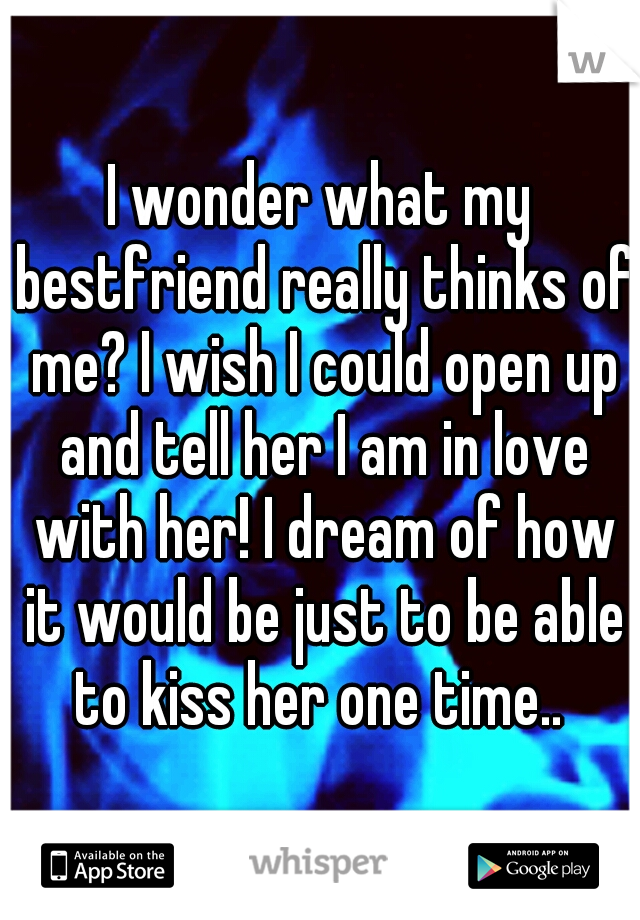 I wonder what my bestfriend really thinks of me? I wish I could open up and tell her I am in love with her! I dream of how it would be just to be able to kiss her one time.. 