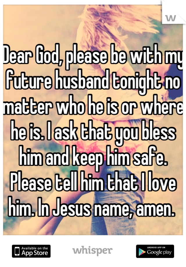 Dear God, please be with my future husband tonight no matter who he is or where he is. I ask that you bless him and keep him safe. Please tell him that I love him. In Jesus name, amen. 
