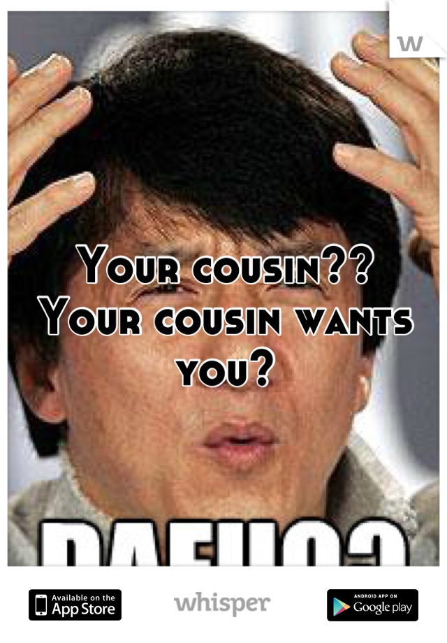 Your cousin??
Your cousin wants you?