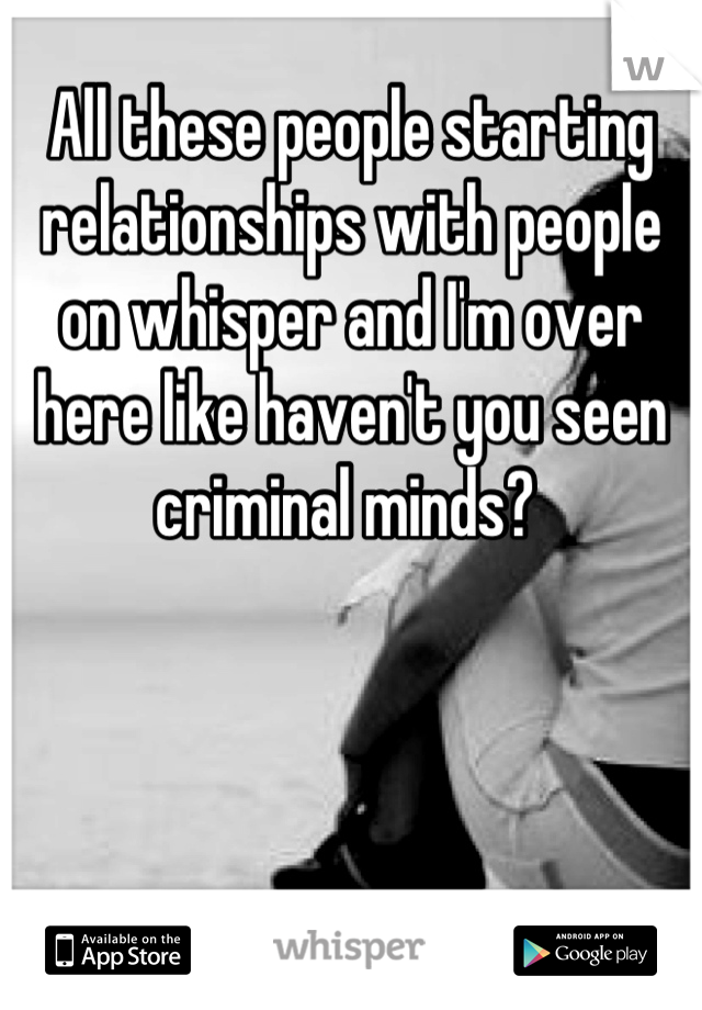 All these people starting relationships with people on whisper and I'm over here like haven't you seen criminal minds? 