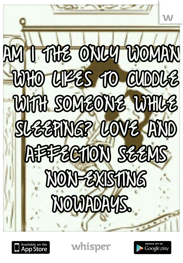 AM I THE ONLY WOMAN WHO LIKES TO CUDDLE WITH SOMEONE WHILE SLEEPING? LOVE AND AFFECTION SEEMS NON-EXISTING NOWADAYS. 