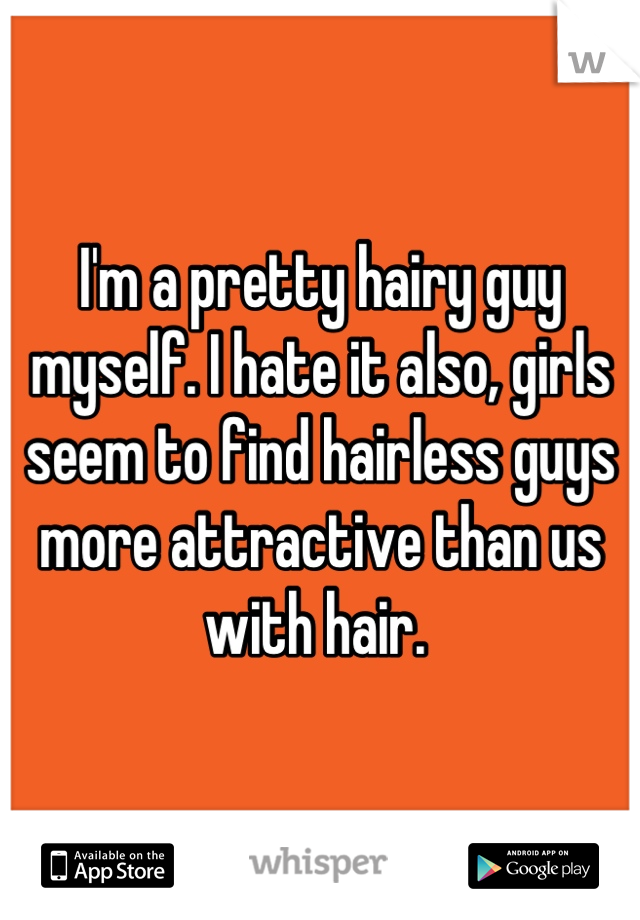 I'm a pretty hairy guy myself. I hate it also, girls seem to find hairless guys more attractive than us with hair. 