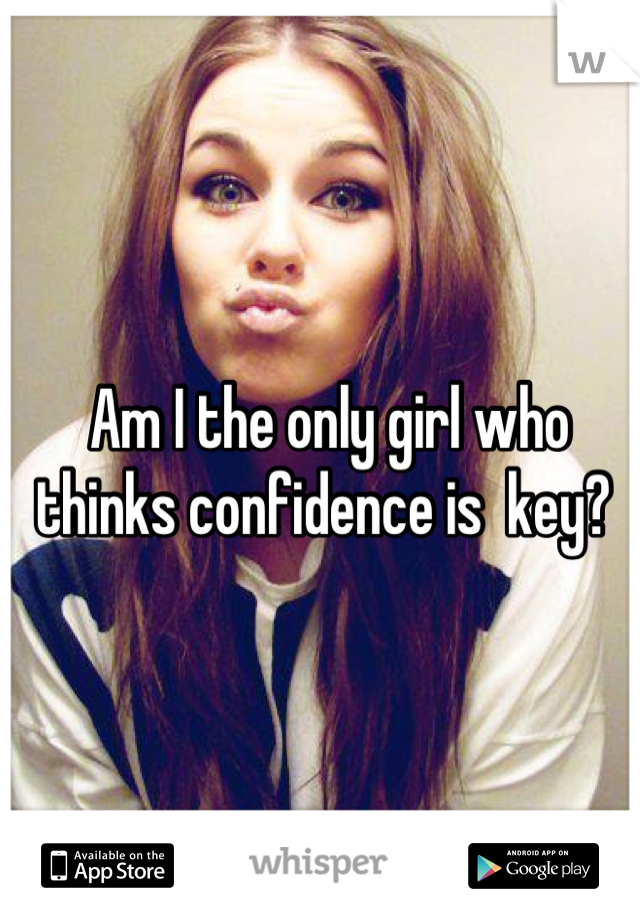 Am I the only girl who thinks confidence is  key? 