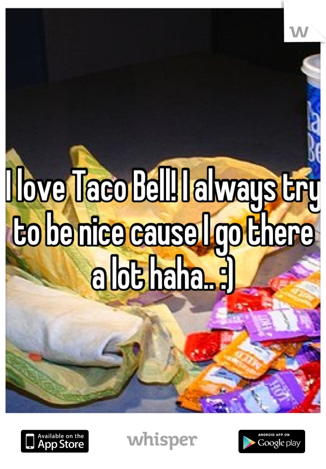 I love Taco Bell! I always try to be nice cause I go there a lot haha.. :)