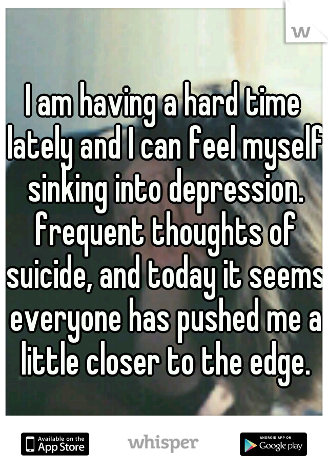 I am having a hard time lately and I can feel myself sinking into depression. frequent thoughts of suicide, and today it seems everyone has pushed me a little closer to the edge.