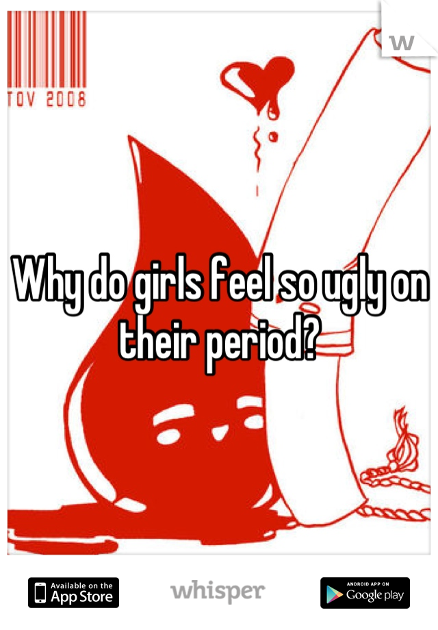 Why do girls feel so ugly on their period?