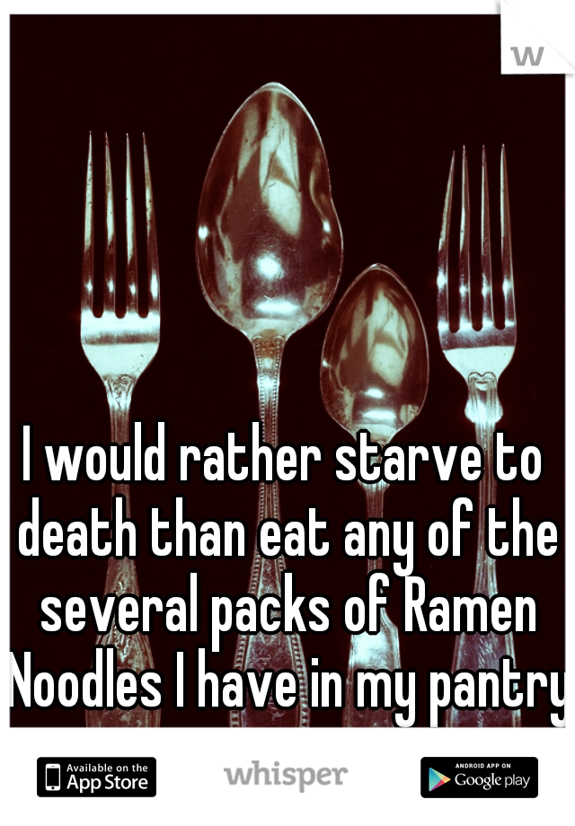 I would rather starve to death than eat any of the several packs of Ramen Noodles I have in my pantry.