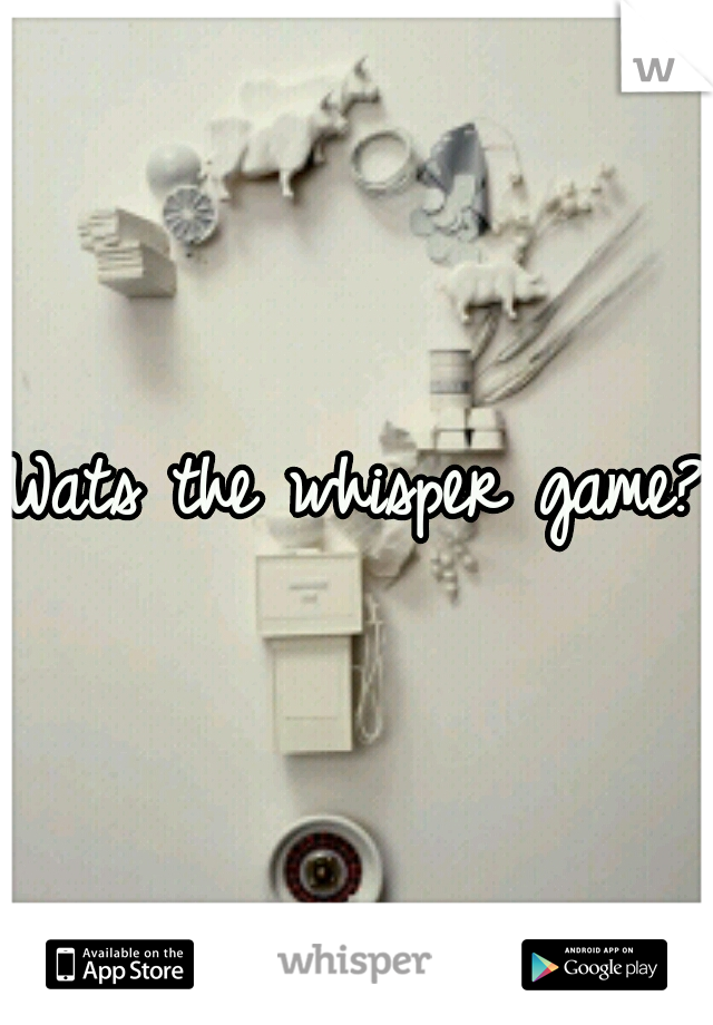 Wats the whisper game??