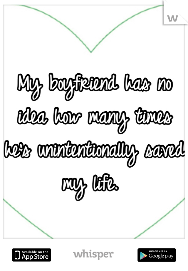 My boyfriend has no idea how many times he's unintentionally saved my life. 
