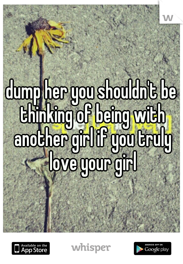 dump her you shouldn't be thinking of being with another girl if you truly love your girl