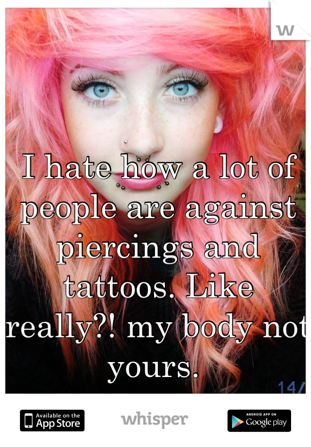 I hate how a lot of people are against piercings and tattoos. Like really?! my body not yours. 