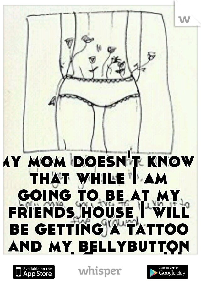 my mom doesn't know that while I am going to be at my friends house I will be getting a tattoo and my bellybutton pierced! Surprise!!! ;)