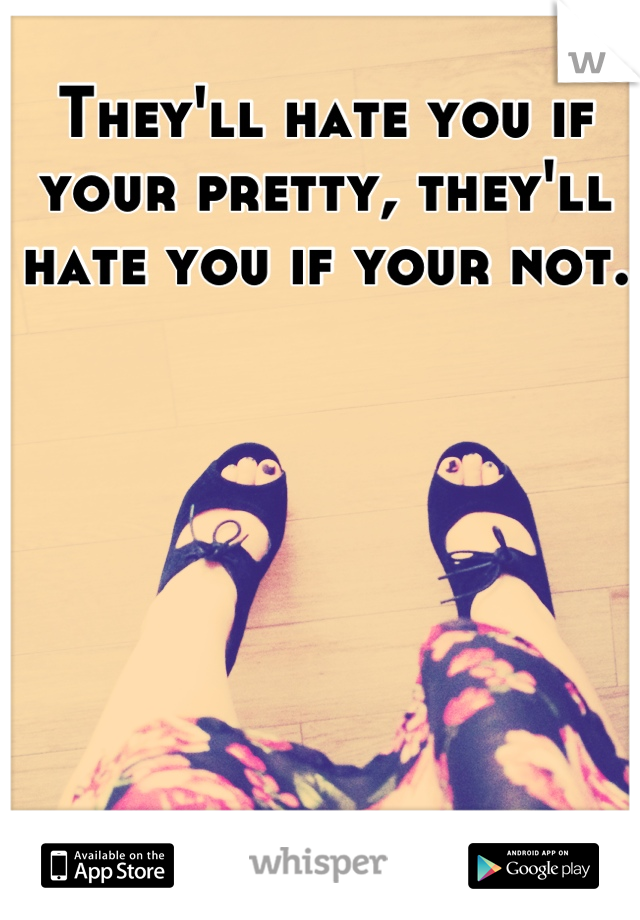They'll hate you if your pretty, they'll hate you if your not.