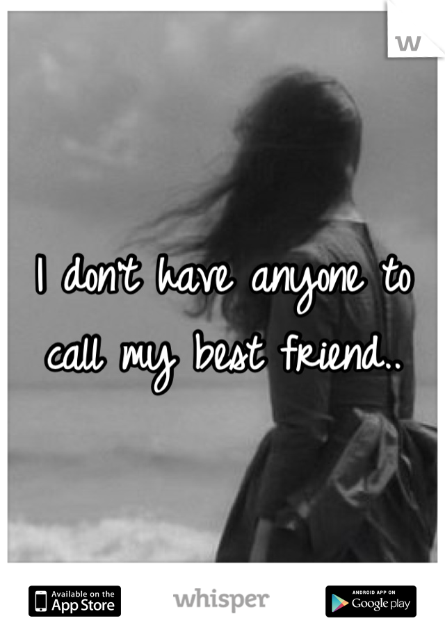 I don't have anyone to call my best friend..