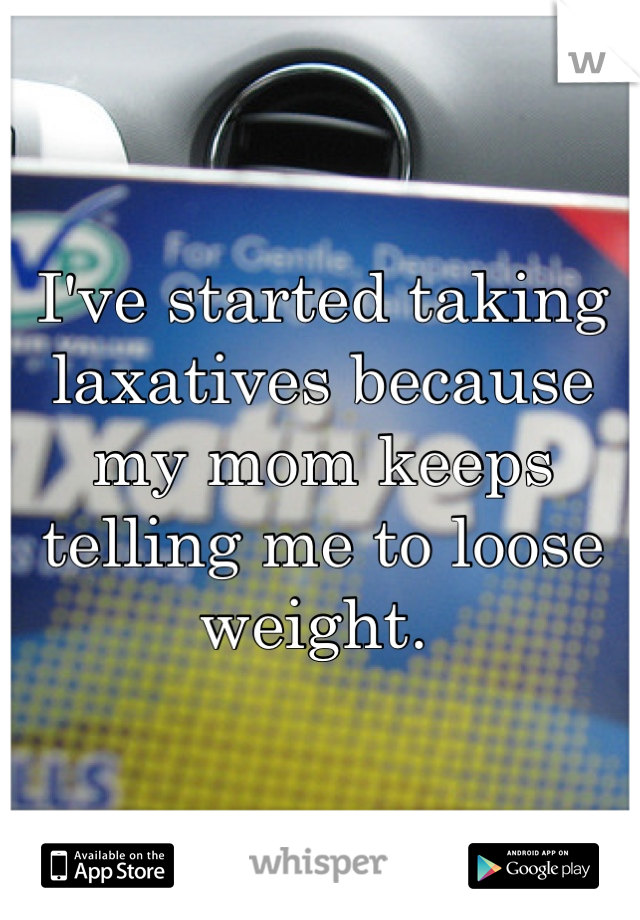I've started taking laxatives because my mom keeps telling me to loose weight. 