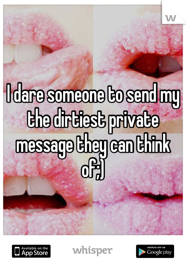 I dare someone to send my the dirtiest private message they can think of;)