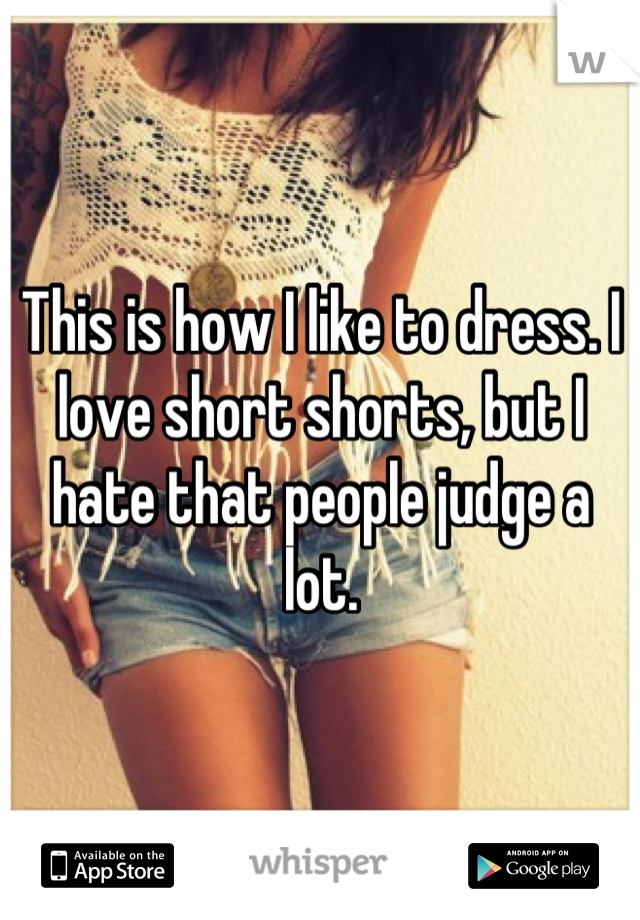 This is how I like to dress. I love short shorts, but I hate that people judge a lot.
