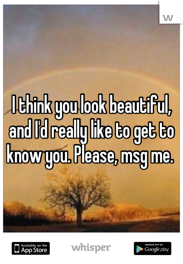 I think you look beautiful, and I'd really like to get to know you. Please, msg me. 