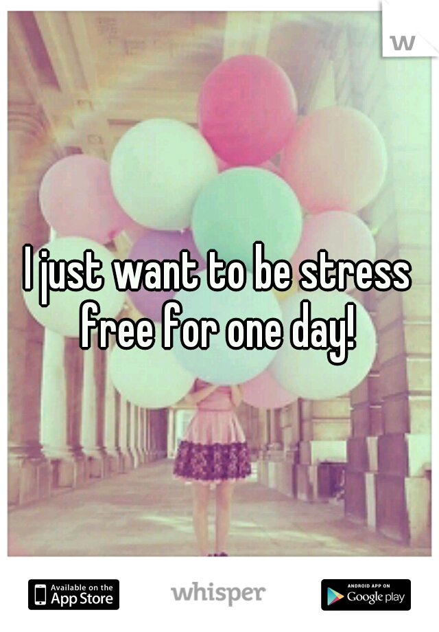 I just want to be stress free for one day! 