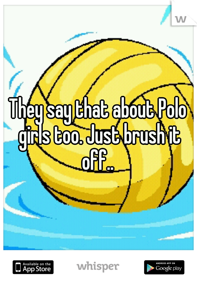 They say that about Polo girls too. Just brush it off.. 