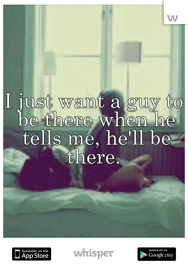 I just want a guy to be there when he tells me, he'll be there. 