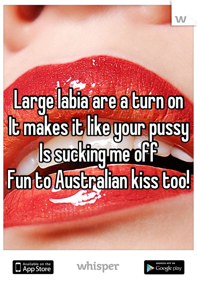 Large labia are a turn on
It makes it like your pussy
Is sucking me off
Fun to Australian kiss too!