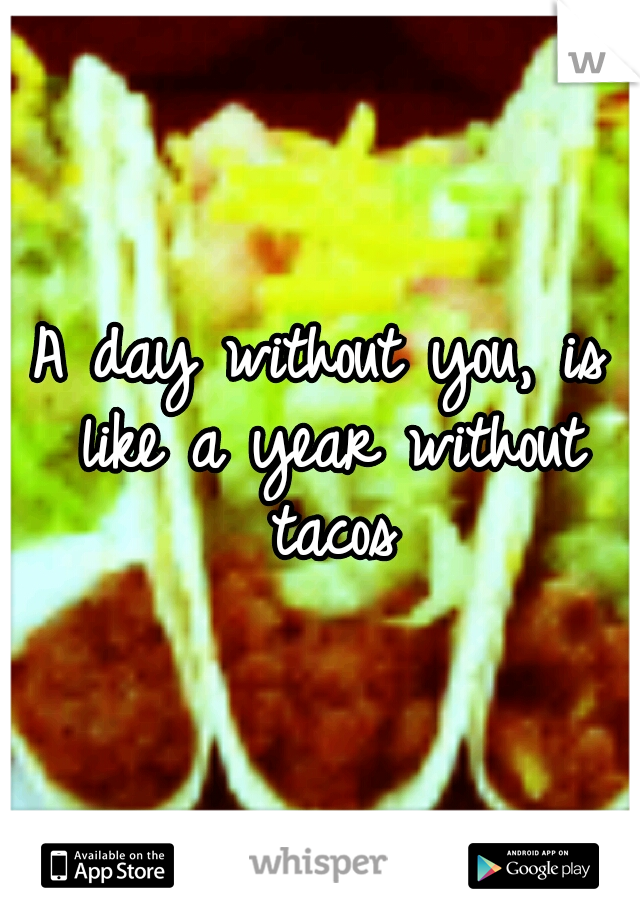 A day without you, is like a year without tacos