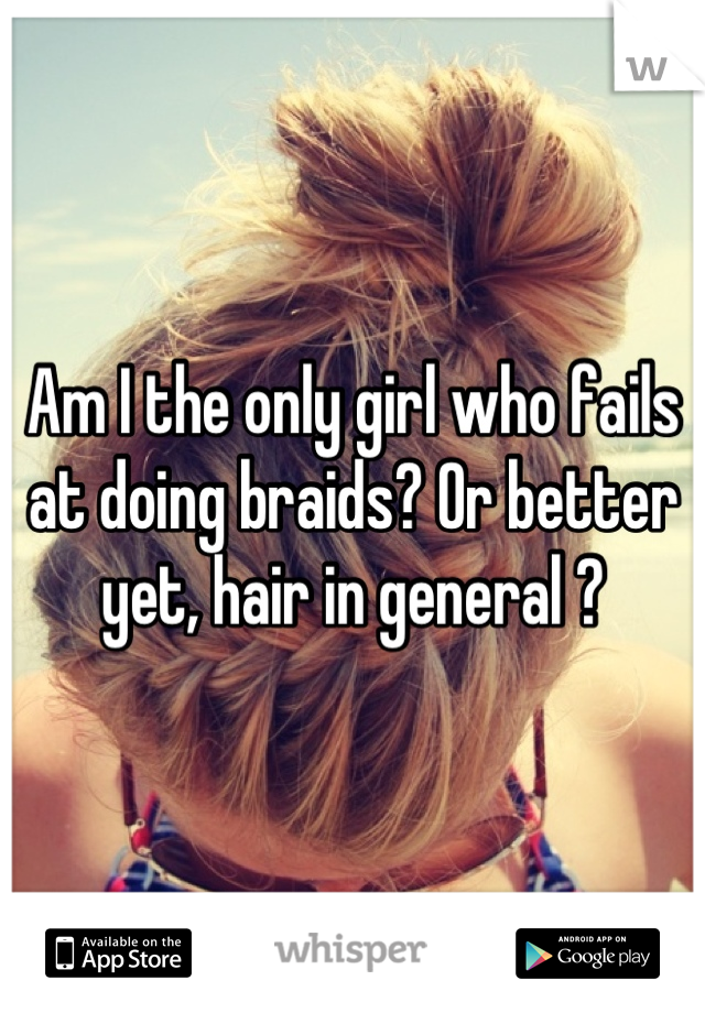 Am I the only girl who fails at doing braids? Or better yet, hair in general ?