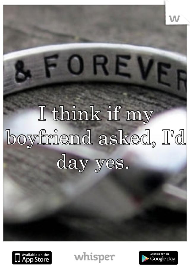 I think if my boyfriend asked, I'd day yes. 