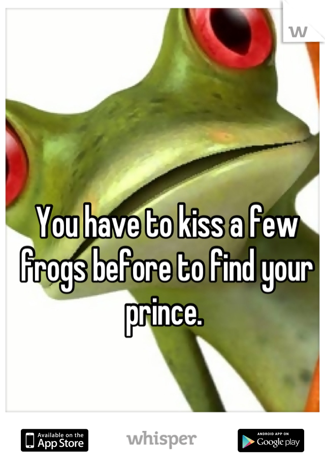 You have to kiss a few frogs before to find your prince. 