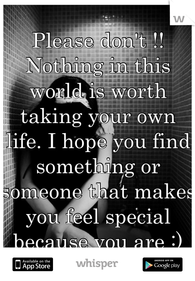 Please don't !! Nothing in this world is worth taking your own life. I hope you find something or someone that makes you feel special because you are :)