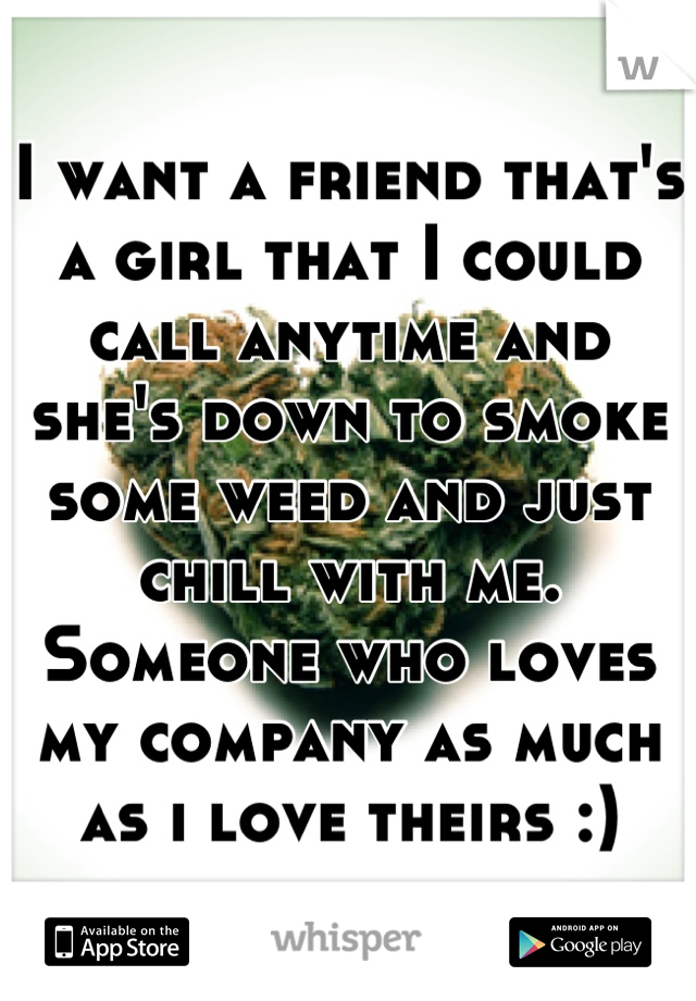 I want a friend that's a girl that I could call anytime and she's down to smoke some weed and just chill with me. Someone who loves my company as much as i love theirs :)