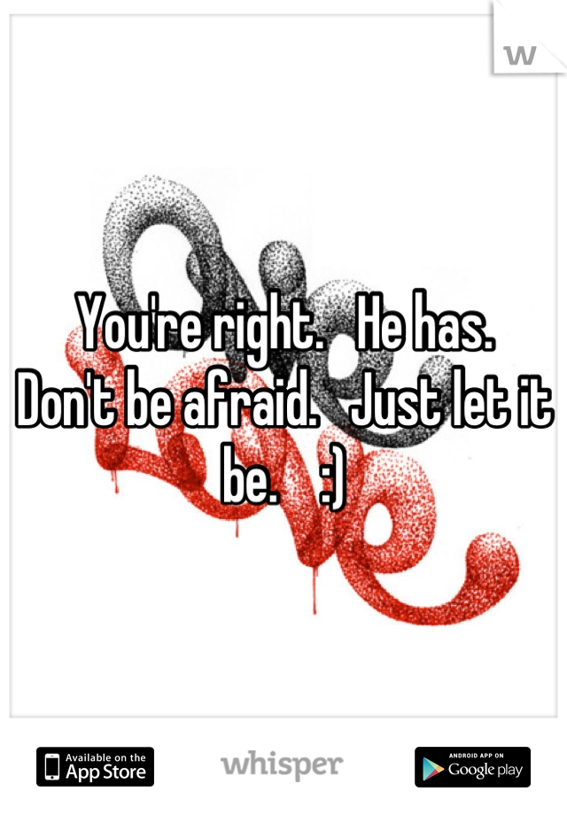 You're right.   He has.    Don't be afraid.   Just let it be.    :)