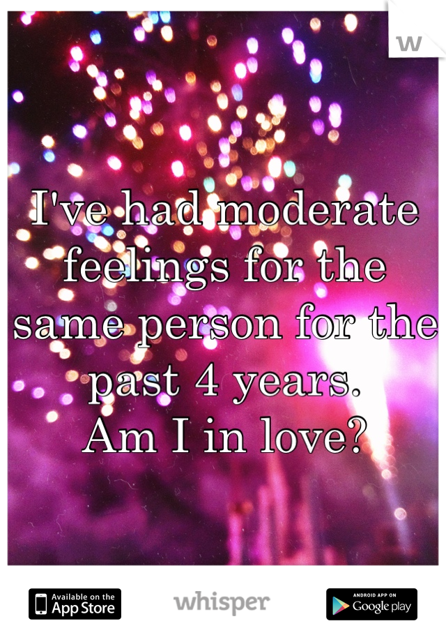 I've had moderate feelings for the same person for the past 4 years. 
Am I in love?