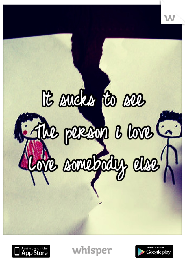 It sucks to see
The person i love
Love somebody else