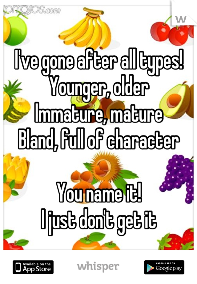 I've gone after all types!
Younger, older
Immature, mature
Bland, full of character

You name it!
I just don't get it