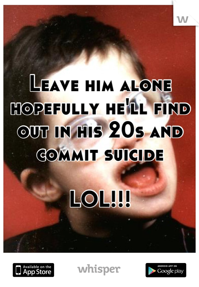 Leave him alone hopefully he'll find out in his 20s and commit suicide

LOL!!!