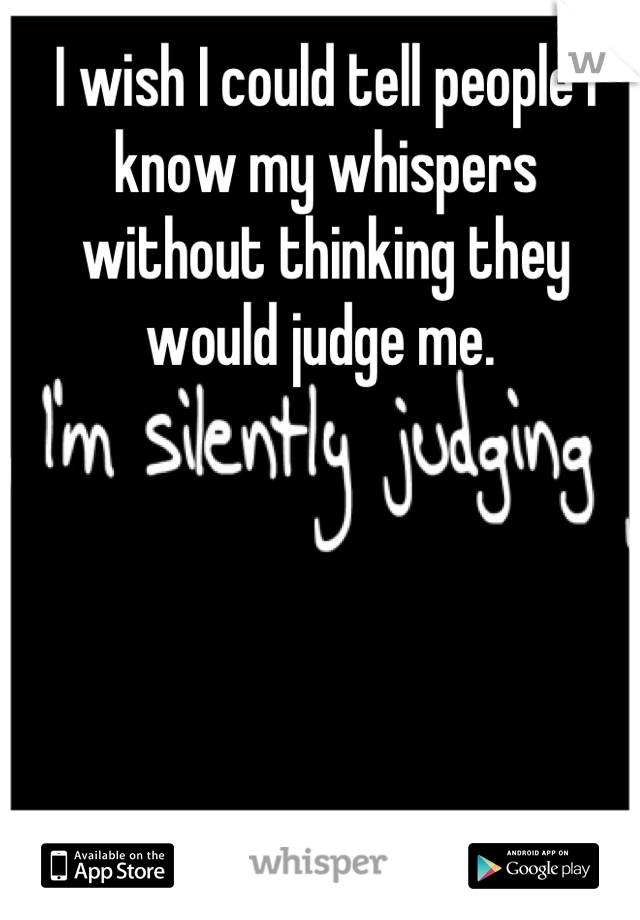 I wish I could tell people I know my whispers without thinking they would judge me. 