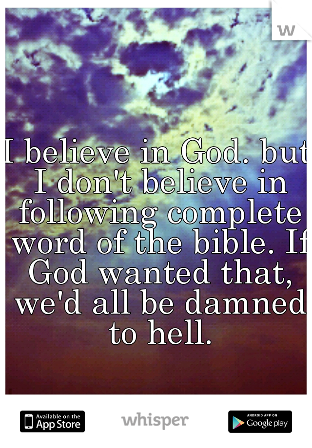 I believe in God. but I don't believe in following complete word of the bible. If God wanted that, we'd all be damned to hell.